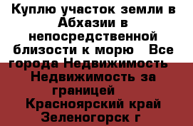 Куплю участок земли в Абхазии в непосредственной близости к морю - Все города Недвижимость » Недвижимость за границей   . Красноярский край,Зеленогорск г.